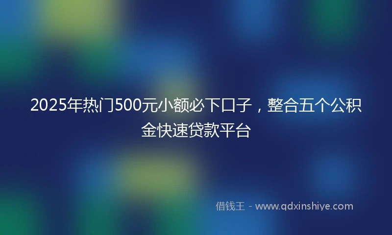 2025年热门500元小额必下口子，整合五个公积金快速贷款平台
