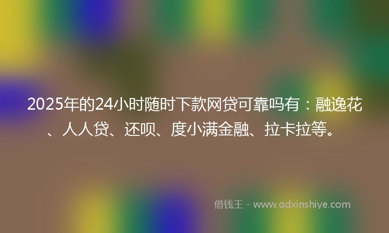 2025年的24小时随时下款网贷可靠吗有：融逸花、人人贷、还呗、度小满金融、拉卡拉等。