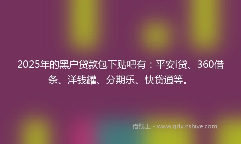 2025年的黑户贷款包下贴吧有：平安i贷、360借条、洋钱罐、分期乐、快贷通等。