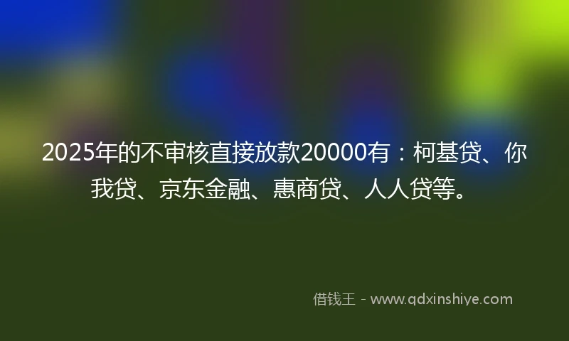 2025年的不审核直接放款20000有:柯基贷、你我贷、京东金融、惠商贷、人人贷等。
