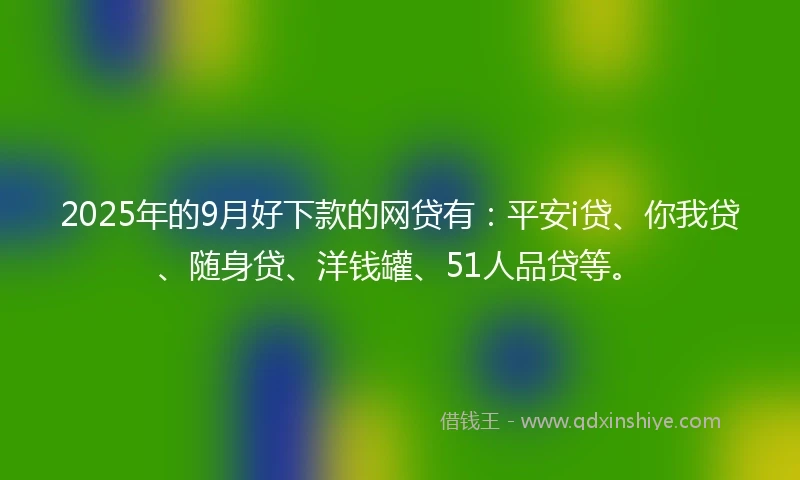 2025年的9月好下款的网贷有：平安i贷、你我贷、随身贷、洋钱罐、51人品贷等。