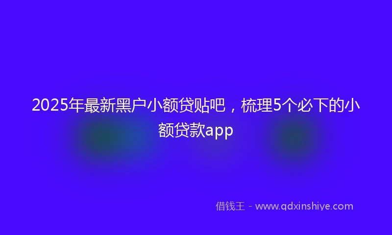 2025年最新黑户小额贷贴吧，梳理5个必下的小额贷款app
