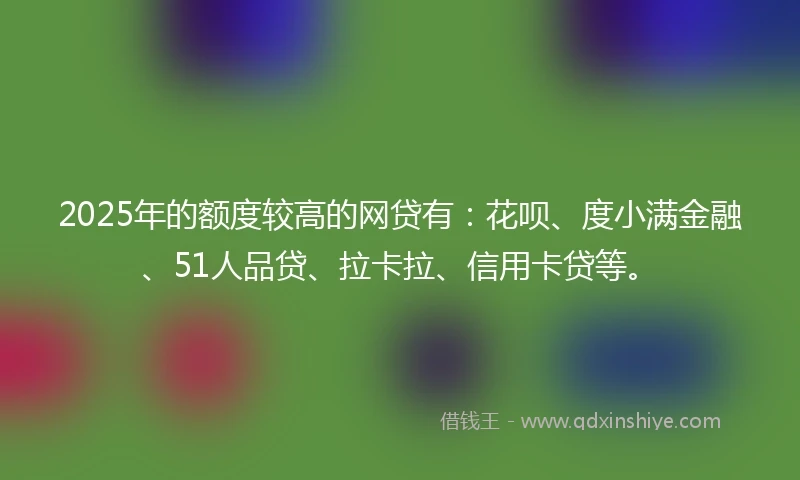 2025年的额度较高的网贷有：花呗、度小满金融、51人品贷、拉卡拉、信用卡贷等。