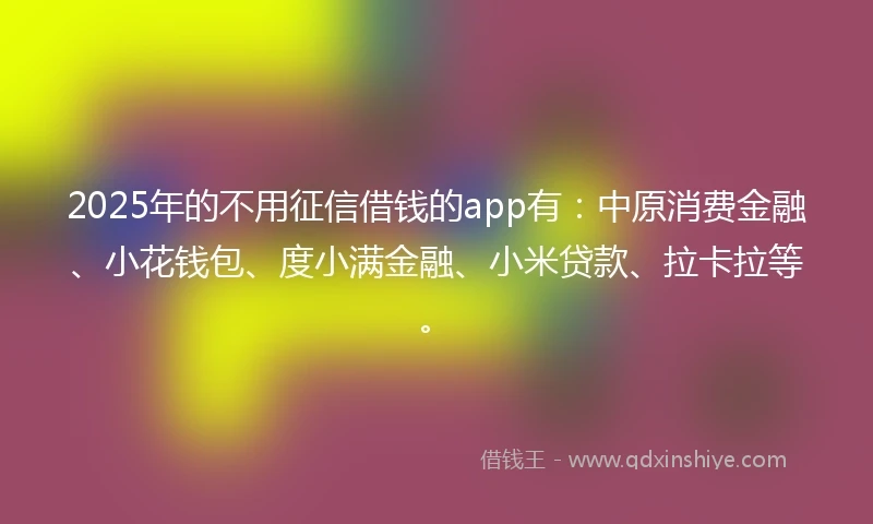 2025年的不用征信借钱的app有:中原消费金融、小花钱包、度小满金融、小米贷款、拉卡拉等。