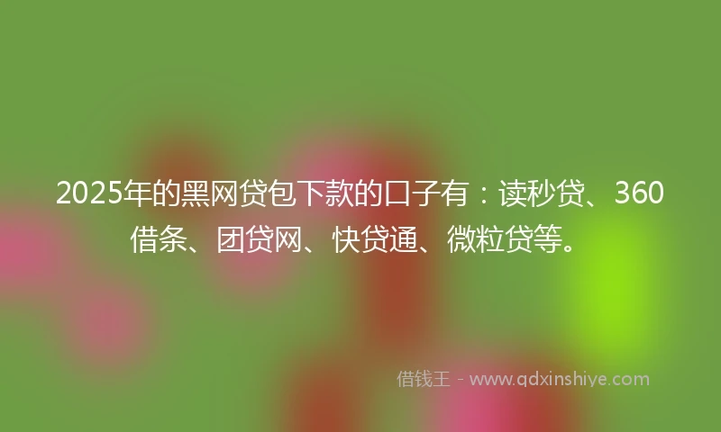 2025年的黑网贷包下款的口子有：读秒贷、360借条、团贷网、快贷通、微粒贷等。