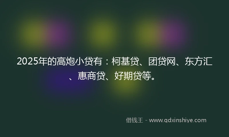 2025年的高炮小贷有：柯基贷、团贷网、东方汇、惠商贷、好期贷等。