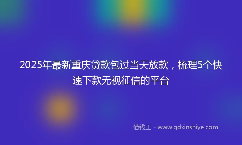 2025年最新重庆贷款包过当天放款，梳理5个快速下款无视征信的平台
