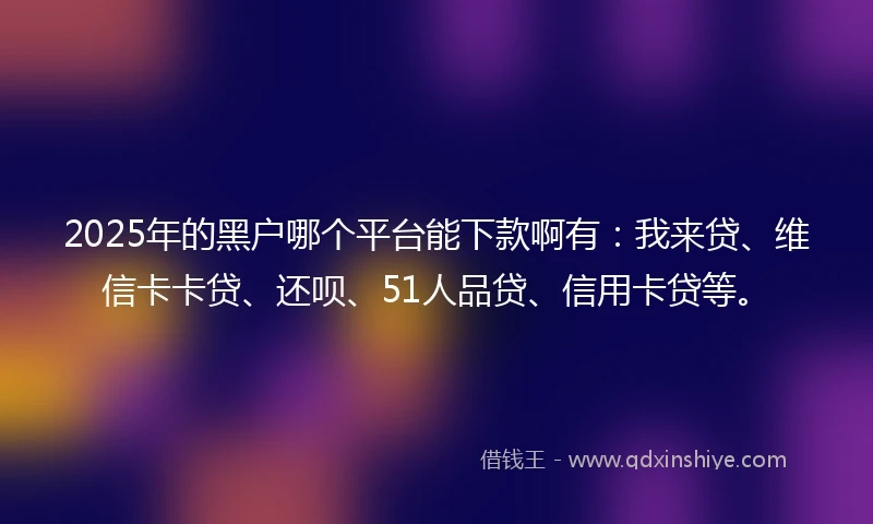 2025年的黑户哪个平台能下款啊有：我来贷、维信卡卡贷、还呗、51人品贷、信用卡贷等。