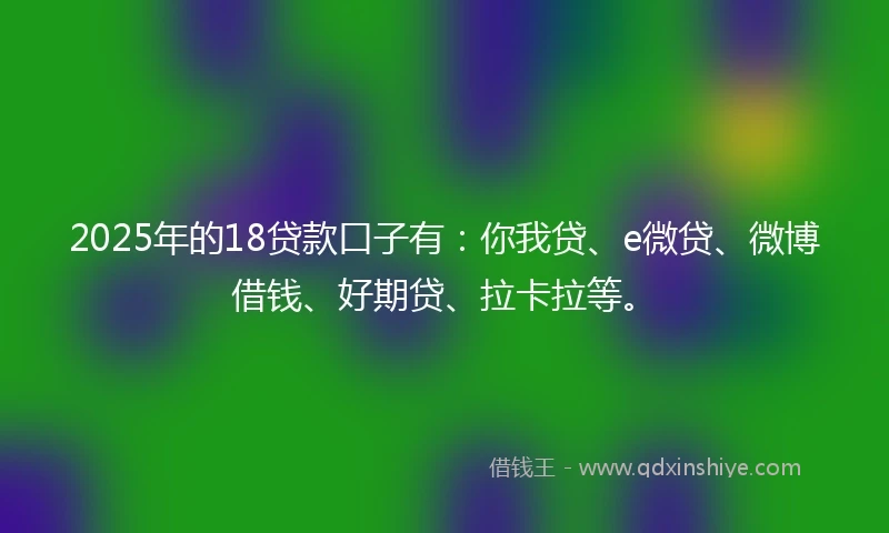 2025年的18贷款口子有:你我贷、e微贷、微博借钱、好期贷、拉卡拉等。