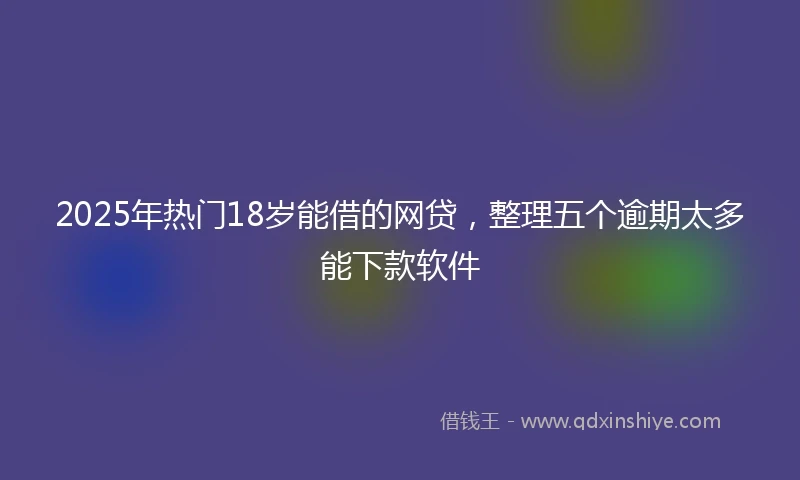 2025年热门18岁能借的网贷，整理五个逾期太多能下款软件