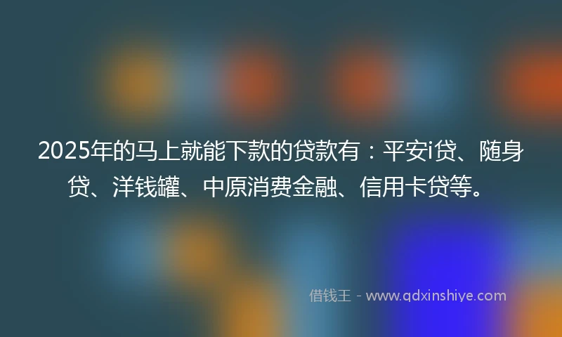 2025年的马上就能下款的贷款有：平安i贷、随身贷、洋钱罐、中原消费金融、信用卡贷等。