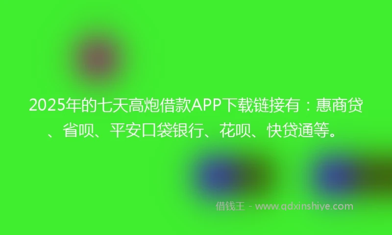 2025年的七天高炮借款APP下载链接有:惠商贷、省呗、平安口袋银行、花呗、快贷通等。