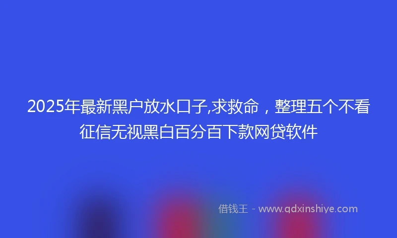2025年最新黑户放水口子,求救命，整理五个不看征信无视黑白百分百下款网贷软件