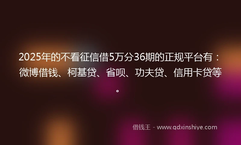 2025年的不看征信借5万分36期的正规平台有:微博借钱、柯基贷、省呗、功夫贷、信用卡贷等。