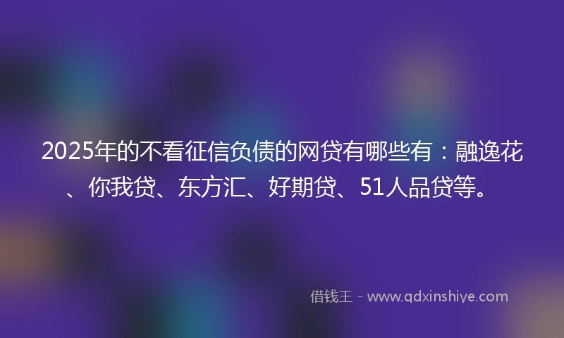 2025年的不看征信负债的网贷有哪些有:融逸花、你我贷、东方汇、好期贷、51人品贷等。