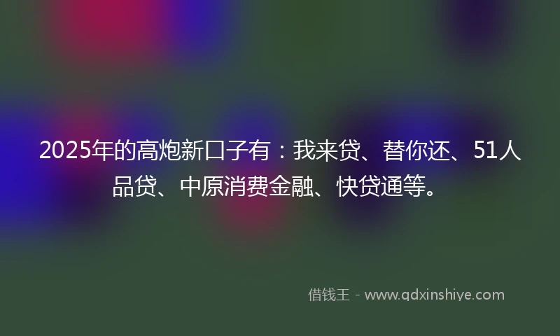 2025年的高炮新口子有：我来贷、替你还、51人品贷、中原消费金融、快贷通等。