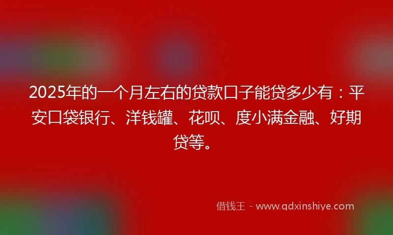 2025年的一个月左右的贷款口子能贷多少有:平安口袋银行、洋钱罐、花呗、度小满金融、好期贷等。