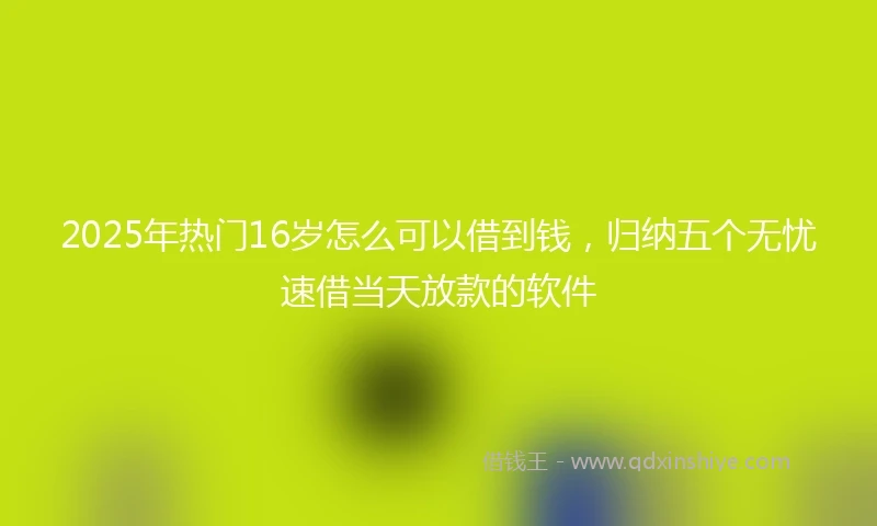 2025年热门16岁怎么可以借到钱，归纳五个无忧速借当天放款的软件