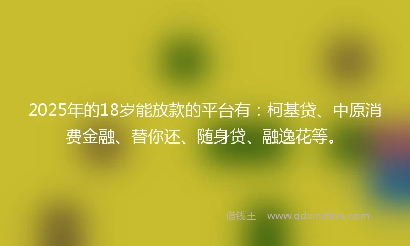 2025年的18岁能放款的平台有：柯基贷、中原消费金融、替你还、随身贷、融逸花等。