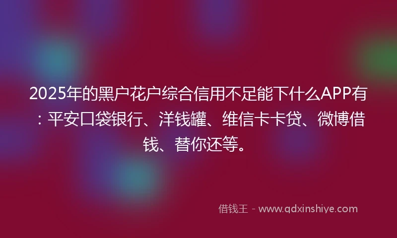2025年的黑户花户综合信用不足能下什么APP有:平安口袋银行、洋钱罐、维信卡卡贷、微博借钱、替你还等。