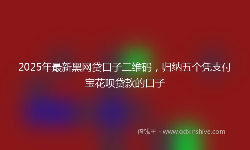 2025年最新黑网贷口子二维码，归纳五个凭支付宝花呗贷款的口子