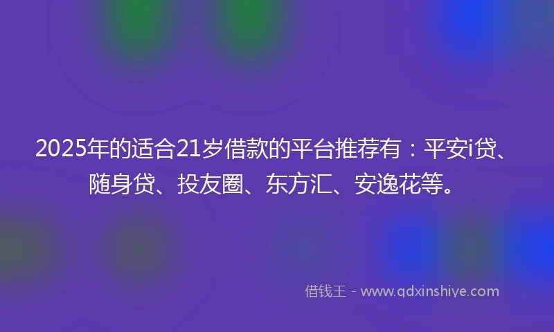 2025年的适合21岁借款的平台推荐有:平安i贷、随身贷、投友圈、东方汇、安逸花等。