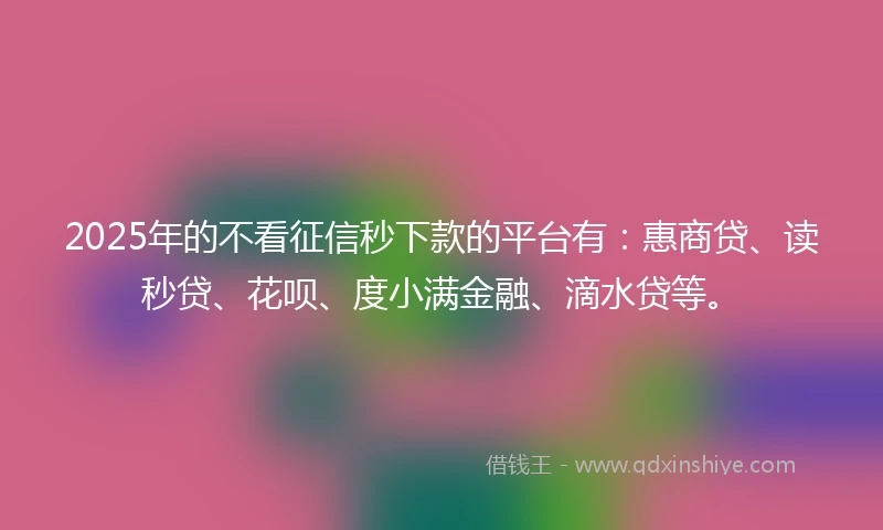 2025年的不看征信秒下款的平台有:惠商贷、读秒贷、花呗、度小满金融、滴水贷等。