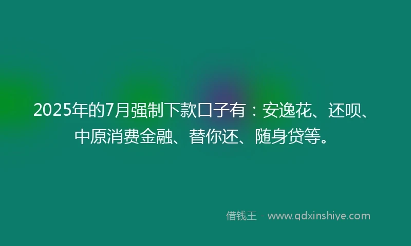 2025年的7月强制下款口子有：安逸花、还呗、中原消费金融、替你还、随身贷等。