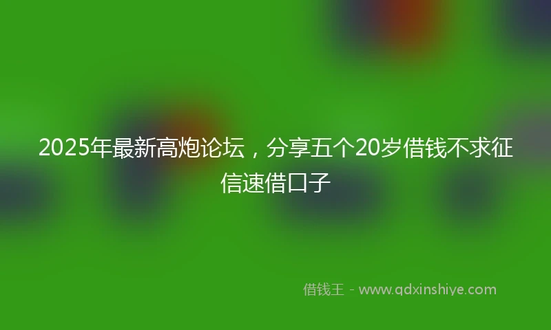 2025年最新高炮论坛，分享五个20岁借钱不求征信速借口子