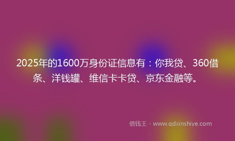 2025年的1600万身份证信息有:你我贷、360借条、洋钱罐、维信卡卡贷、京东金融等。