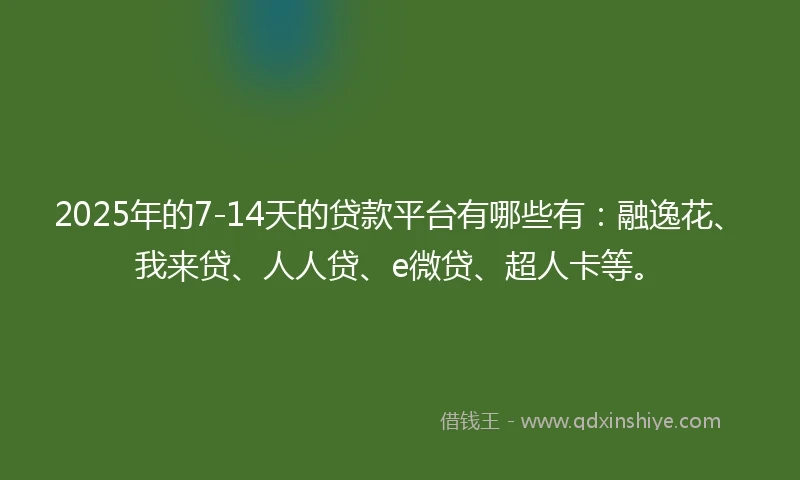 2025年的7-14天的贷款平台有哪些有：融逸花、我来贷、人人贷、e微贷、超人卡等。