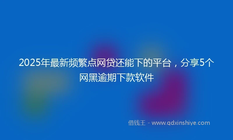 2025年最新频繁点网贷还能下的平台，分享5个网黑逾期下款软件