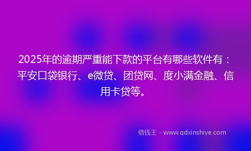 2025年的逾期严重能下款的平台有哪些软件有：平安口袋银行、e微贷、团贷网、度小满金融、信用卡贷等。