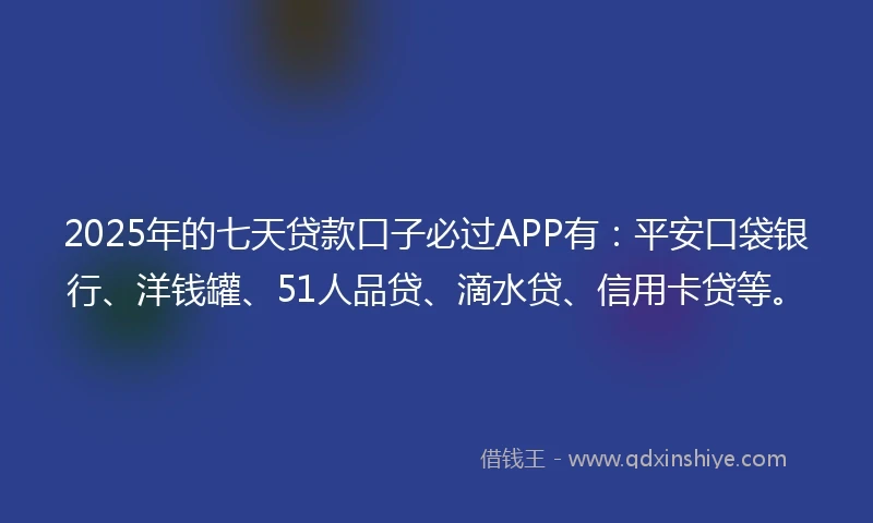2025年的七天贷款口子必过APP有：平安口袋银行、洋钱罐、51人品贷、滴水贷、信用卡贷等。