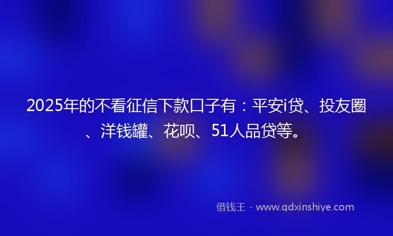 2025年的不看征信下款口子有:平安i贷、投友圈、洋钱罐、花呗、51人品贷等。