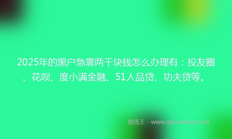2025年的黑户急需两千块钱怎么办理有:投友圈、花呗、度小满金融、51人品贷、功夫贷等。