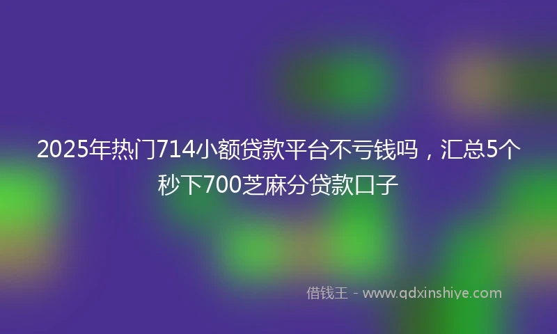 2025年热门714小额贷款平台不亏钱吗，汇总5个秒下700芝麻分贷款口子