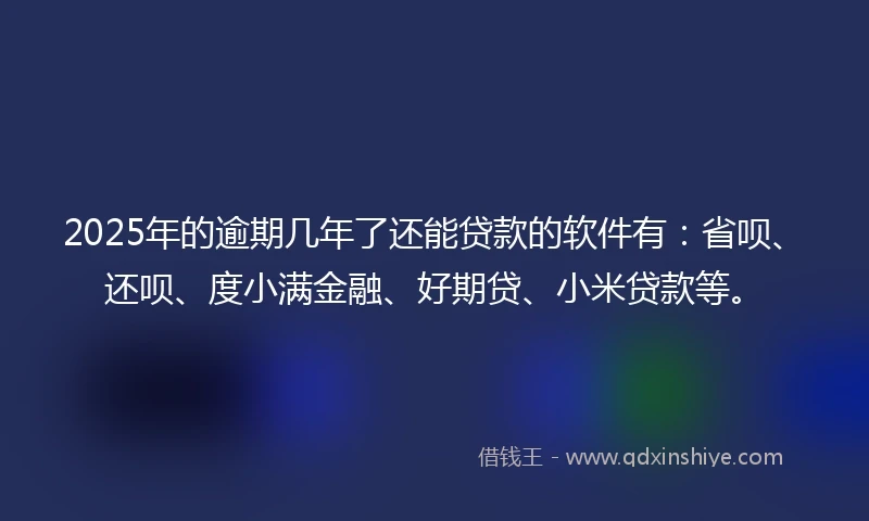2025年的逾期几年了还能贷款的软件有：省呗、还呗、度小满金融、好期贷、小米贷款等。