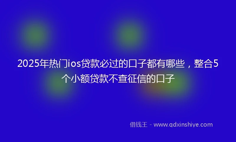 2025年热门ios贷款必过的口子都有哪些,整合5个小额贷款不查征信的口子