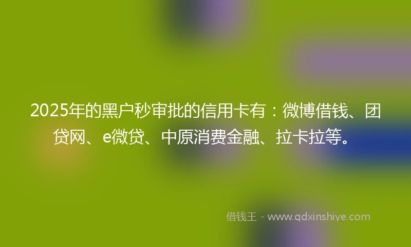 2025年的黑户秒审批的信用卡有：微博借钱、团贷网、e微贷、中原消费金融、拉卡拉等。