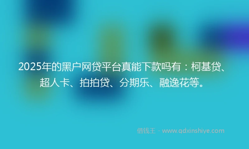 2025年的黑户网贷平台真能下款吗有：柯基贷、超人卡、拍拍贷、分期乐、融逸花等。