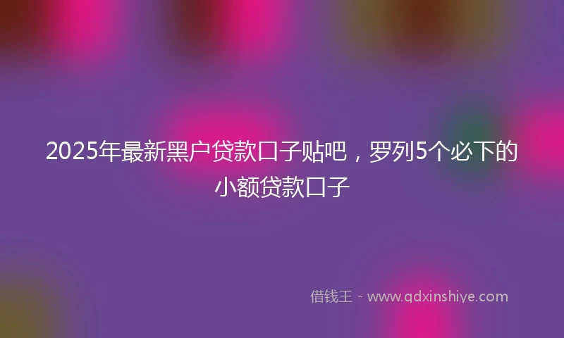 2025年最新黑户贷款口子贴吧，罗列5个必下的小额贷款口子