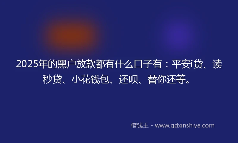 2025年的黑户放款都有什么口子有:平安i贷、读秒贷、小花钱包、还呗、替你还等。