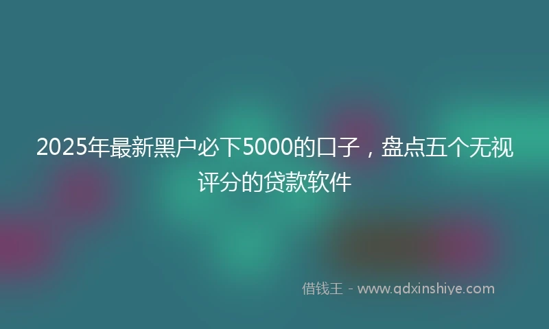 2025年最新黑户必下5000的口子，盘点五个无视评分的贷款软件