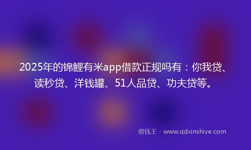 2025年的锦鲤有米app借款正规吗有：你我贷、读秒贷、洋钱罐、51人品贷、功夫贷等。