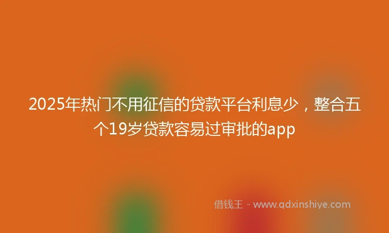 2025年热门不用征信的贷款平台利息少，整合五个19岁贷款容易过审批的app