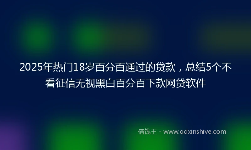 2025年热门18岁百分百通过的贷款,总结5个不看征信无视黑白百分百下款网贷软件