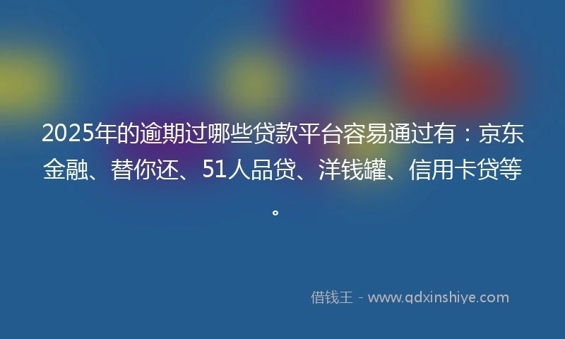 2025年的逾期过哪些贷款平台容易通过有：京东金融、替你还、51人品贷、洋钱罐、信用卡贷等。