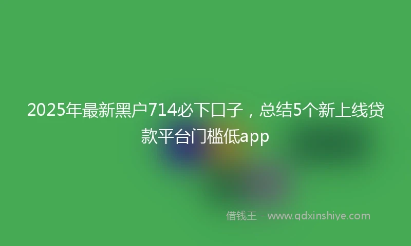 2025年最新黑户714必下口子，总结5个新上线贷款平台门槛低app