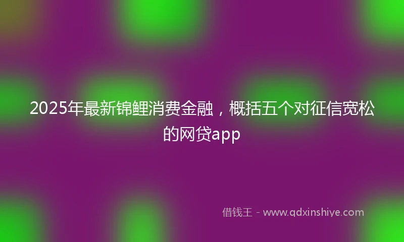 2025年最新锦鲤消费金融，概括五个对征信宽松的网贷app